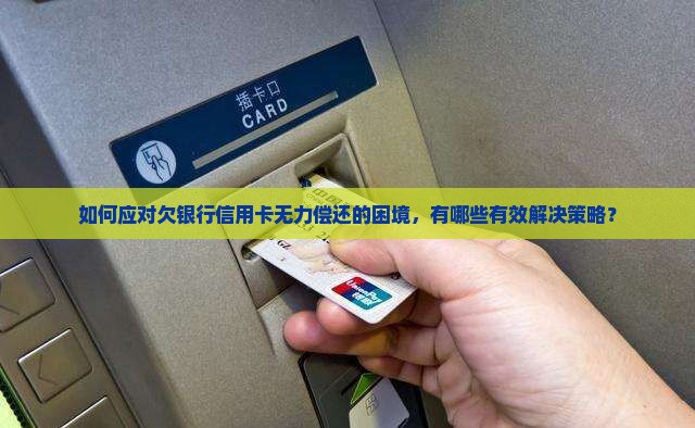 如何应对欠银行信用卡无力偿还的困境，有哪些有效解决策略？