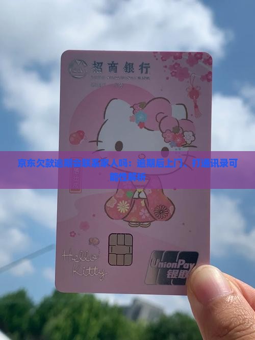京东欠款逾期会联系家人吗：逾期后上门、打通讯录可能性解析