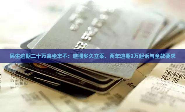 民生逾期二十万会坐牢不：逾期多久立案、两年逾期2万起诉与全款要求