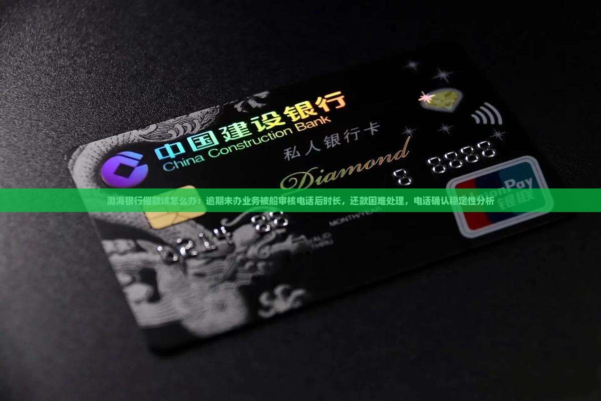 渤海银行催款该怎么办：逾期未办业务被船审核电话后时长，还款困难处理，电话确认稳定性分析