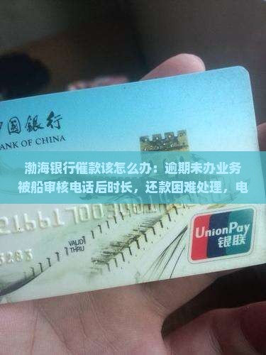 渤海银行催款该怎么办：逾期未办业务被船审核电话后时长，还款困难处理，电话确认稳定性分析