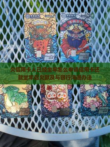 欠信用卡人已经坐牢怎么申请信用卡还款坐牢后欠款及与银行沟通办法