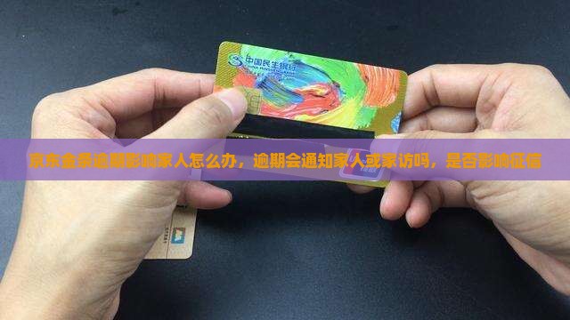 京东金条逾期影响家人怎么办，逾期会通知家人或家访吗，是否影响征信