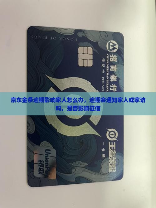 京东金条逾期影响家人怎么办，逾期会通知家人或家访吗，是否影响征信