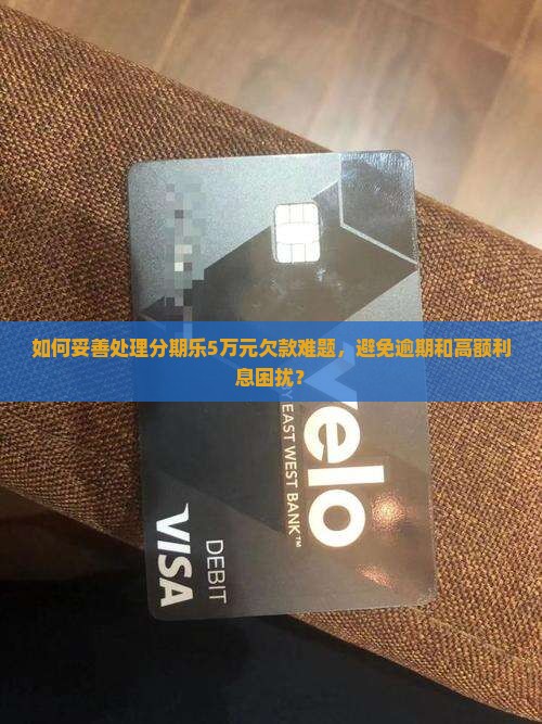 如何妥善处理分期乐5万元欠款难题，避免逾期和高额利息困扰？