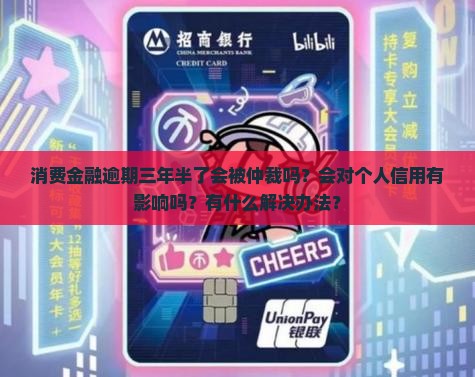 消费金融逾期三年半了会被仲裁吗？会对个人信用有影响吗？有什么解决办法？