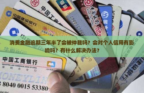 消费金融逾期三年半了会被仲裁吗？会对个人信用有影响吗？有什么解决办法？