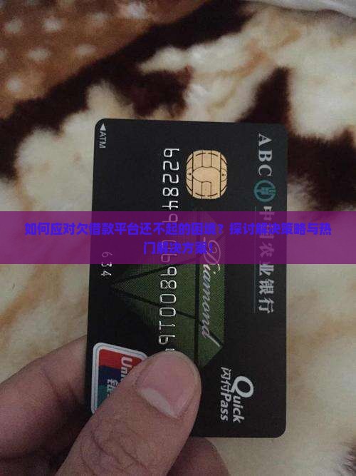 如何应对欠借款平台还不起的困境？探讨解决策略与热门解决方案！