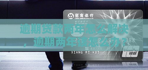 逾期贷款两年怎么解决，逾期两年该怎么办？