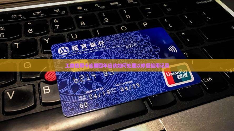 工商信用卡逾期四年应该如何处理以修复信用记录
