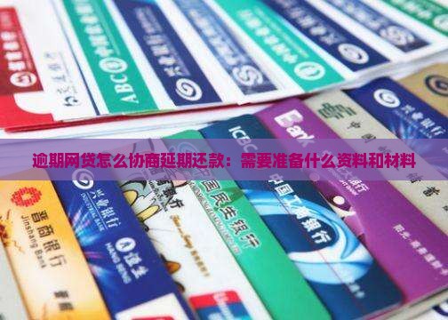 逾期网贷怎么协商延期还款：需要准备什么资料和材料