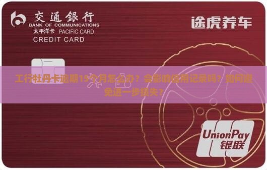 工行牡丹卡逾期15个月怎么办？会影响信用记录吗？如何避免进一步损失？