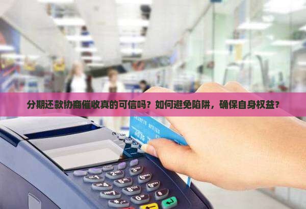 分期还款协商催收真的可信吗？如何避免陷阱，确保自身权益？