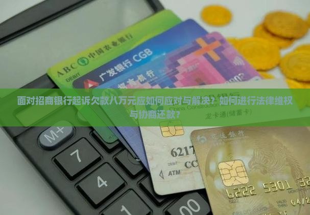 面对招商银行起诉欠款八万元应如何应对与解决？如何进行法律维权与协商还款？