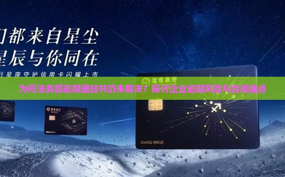 为何法务部逾期通知书仍未解决？探讨企业逾期风险与合规痛点