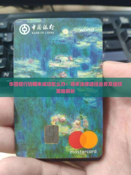 华西银行协商未成功怎么办：寻求法律途径追务及维权策略解析