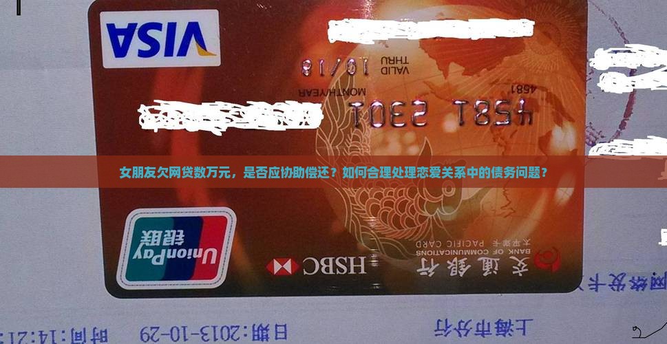 女朋友欠网贷数万元，是否应协助偿还？如何合理处理恋爱关系中的债务问题？