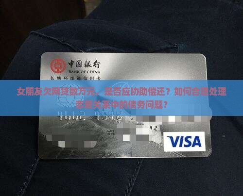 女朋友欠网贷数万元，是否应协助偿还？如何合理处理恋爱关系中的债务问题？
