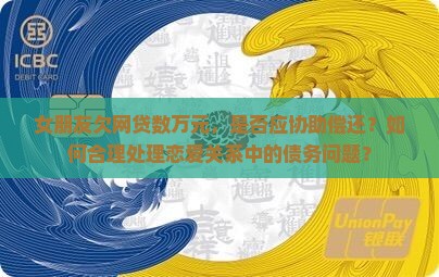 女朋友欠网贷数万元，是否应协助偿还？如何合理处理恋爱关系中的债务问题？