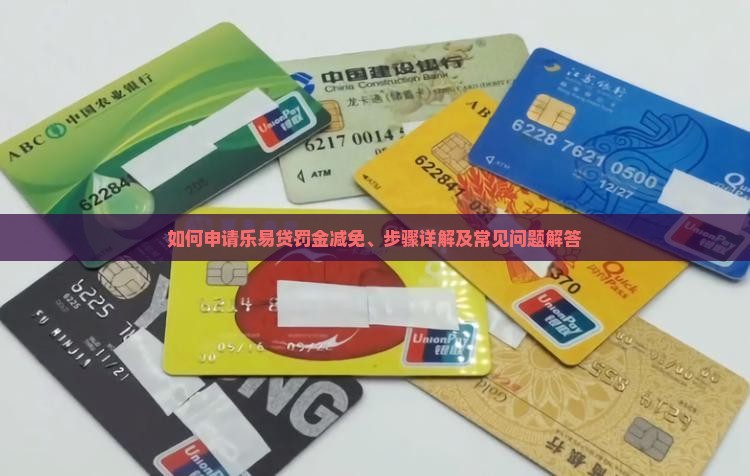 如何申请乐易贷罚金减免、步骤详解及常见问题解答
