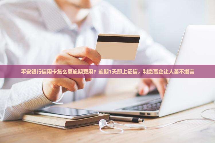 平安银行信用卡怎么算逾期费用？逾期1天即上征信，利息高企让人苦不堪言