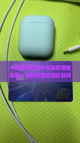 中原消费逾期半年会有哪些后果？如何处理逾期还款问题？逾期后如何避免进一步的法律责任？
