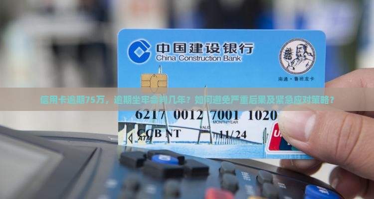 信用卡逾期75万，逾期坐牢会判几年？如何避免严重后果及紧急应对策略？