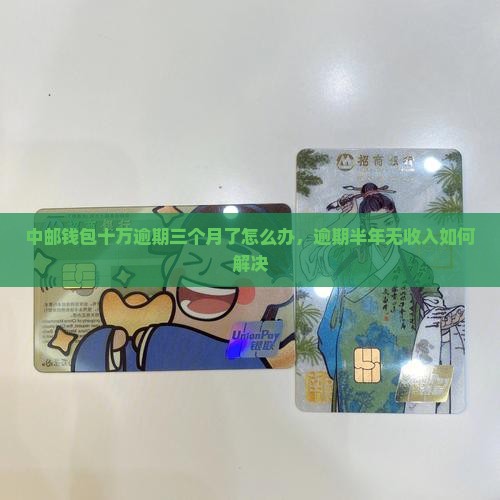 中邮钱包十万逾期三个月了怎么办，逾期半年无收入如何解决