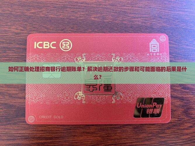 如何正确处理招商银行逾期账单？解决逾期还款的步骤和可能面临的后果是什么？