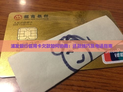 浦发银行信用卡欠款如何协商：还款技巧及电话指南