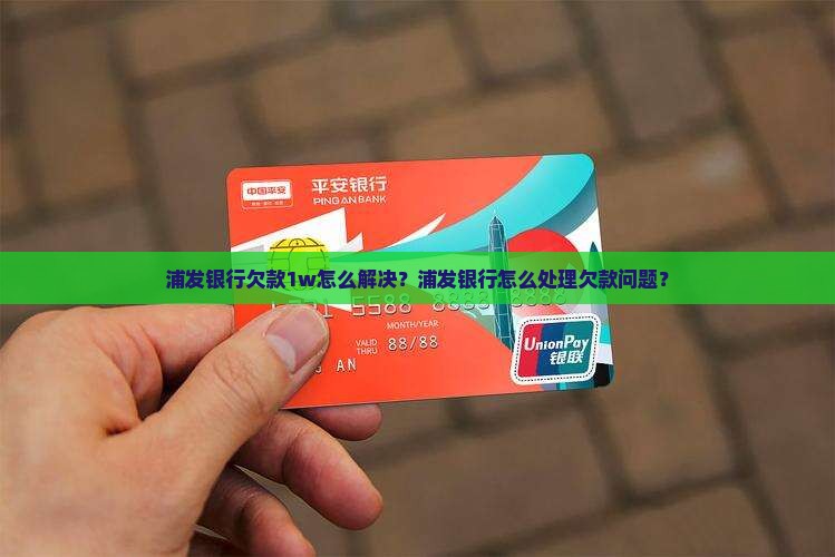 浦发银行欠款1w怎么解决?浦发银行怎么处理欠款问题? 浦发银行欠款1w怎么解决?浦发银行怎么处理欠款问题?