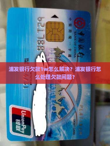 浦发银行欠款1w怎么解决?浦发银行怎么处理欠款问题? 浦发银行欠款1w怎么解决?浦发银行怎么处理欠款问题?