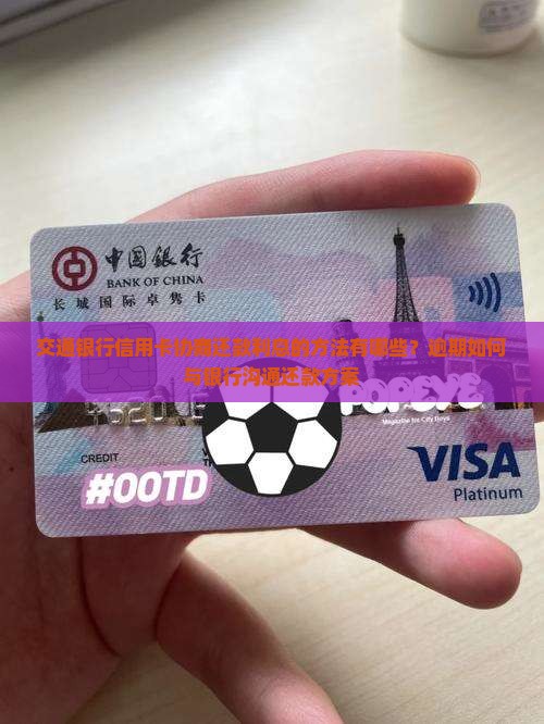 交通银行信用卡协商还款利息的方法有哪些？逾期如何与银行沟通还款方案