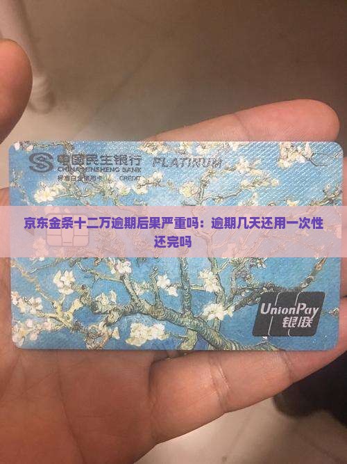 京东金条十二万逾期后果严重吗：逾期几天还用一次性还完吗