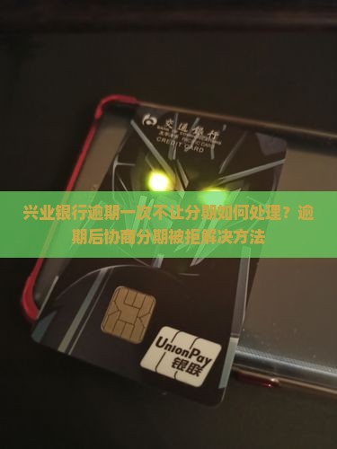 兴业银行逾期一次不让分期如何处理？逾期后协商分期被拒解决方法