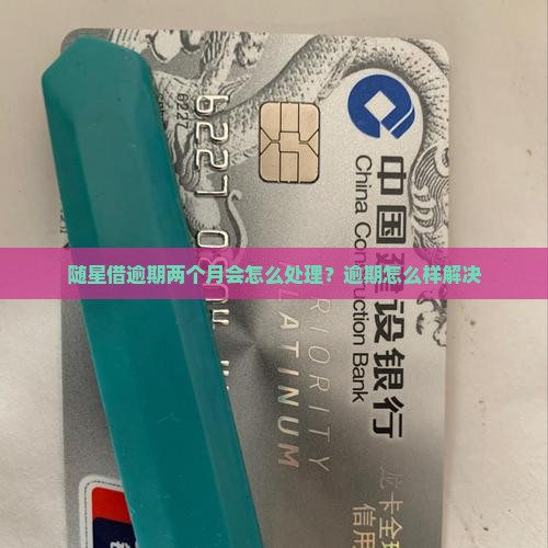 随星借逾期两个月会怎么处理？逾期怎么样解决