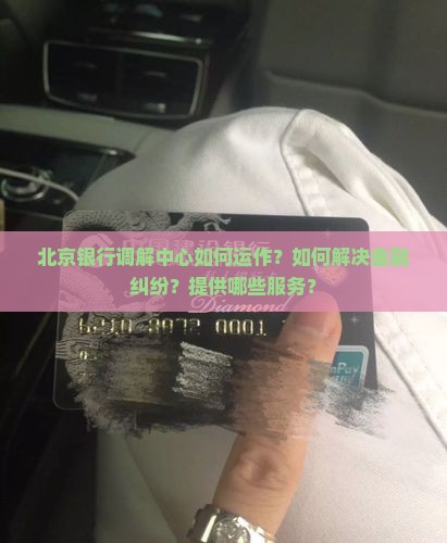 北京银行调解中心如何运作？如何解决金融纠纷？提供哪些服务？