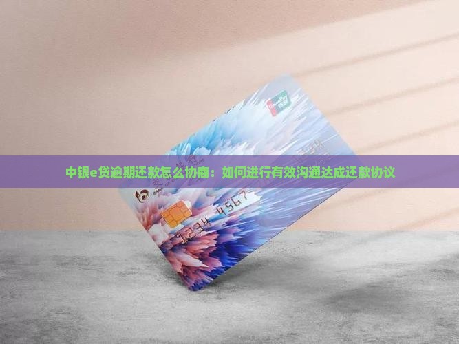 中银e贷逾期还款怎么协商：如何进行有效沟通达成还款协议