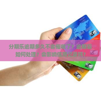分期乐逾期多久不会催收了？逾期后如何处理？会影响信用记录吗？