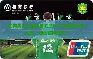如何应对五张信用卡总计21万逾期欠款问题，避免信用危机？