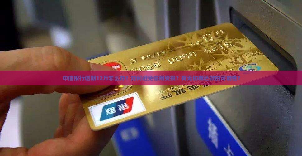 中信银行逾期12万怎么办？如何避免信用受损？有无协商还款的可能性？