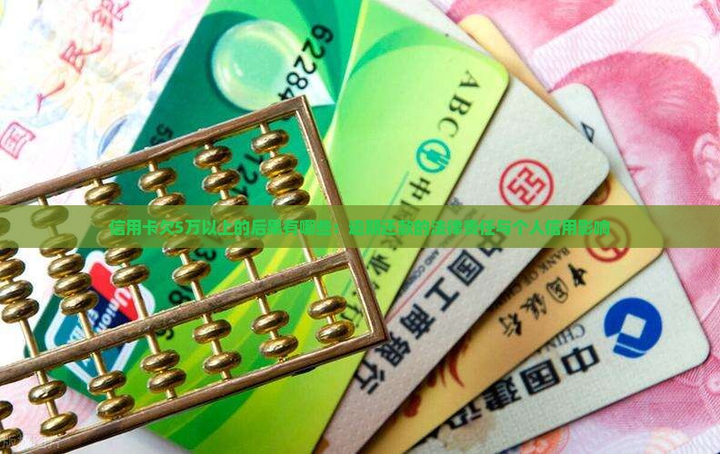 信用卡欠5万以上的后果有哪些：逾期还款的法律责任与个人信用影响