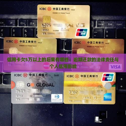 信用卡欠5万以上的后果有哪些：逾期还款的法律责任与个人信用影响