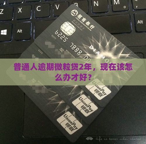 普通人逾期微粒贷2年，现在该怎么办才好？