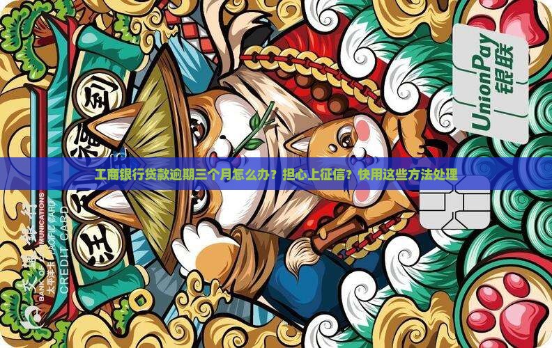 工商银行贷款逾期三个月怎么办？担心上征信？快用这些方法处理