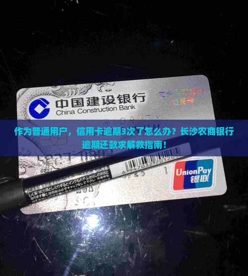 作为普通用户，信用卡逾期3次了怎么办？长沙农商银行逾期还款求解救指南！