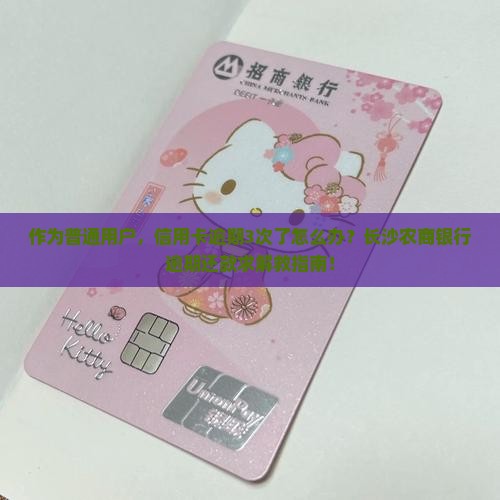 作为普通用户，信用卡逾期3次了怎么办？长沙农商银行逾期还款求解救指南！