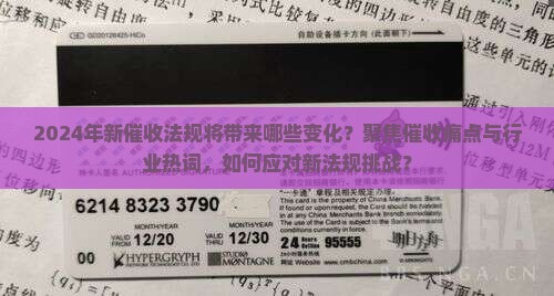 2024年新催收法规将带来哪些变化？聚焦催收痛点与行业热词，如何应对新法规挑战？