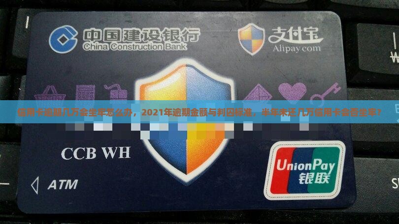 信用卡逾期几万会坐牢怎么办，2021年逾期金额与判囚标准，半年未还几万信用卡会否坐牢？