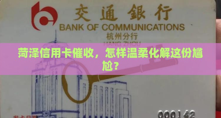 菏泽信用卡催收，怎样温柔化解这份尴尬？